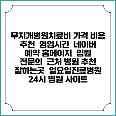 무지개병원치료비 가격 비용 | 추천 | 영업시간 | 네이버 예약 홈페이지 | 입원 | 전문의 | 근처 병원 추천 잘하는곳 | 일요일진료병원 | 24시 병원 사이트
