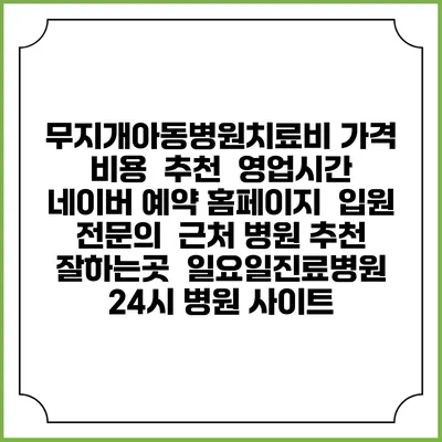 무지개아동병원치료비 가격 비용 | 추천 | 영업시간 | 네이버 예약 홈페이지 | 입원 | 전문의 | 근처 병원 추천 잘하는곳 | 일요일진료병원 | 24시 병원 사이트