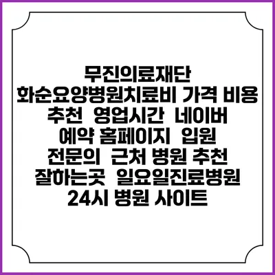 무진의료재단 화순요양병원치료비 가격 비용 | 추천 | 영업시간 | 네이버 예약 홈페이지 | 입원 | 전문의 | 근처 병원 추천 잘하는곳 | 일요일진료병원 | 24시 병원 사이트