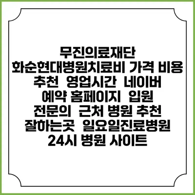 무진의료재단 화순현대병원치료비 가격 비용 | 추천 | 영업시간 | 네이버 예약 홈페이지 | 입원 | 전문의 | 근처 병원 추천 잘하는곳 | 일요일진료병원 | 24시 병원 사이트