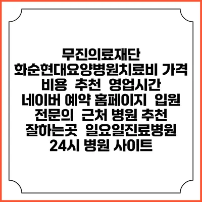 무진의료재단 화순현대요양병원치료비 가격 비용 | 추천 | 영업시간 | 네이버 예약 홈페이지 | 입원 | 전문의 | 근처 병원 추천 잘하는곳 | 일요일진료병원 | 24시 병원 사이트