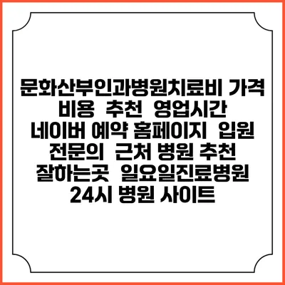 문화산부인과병원치료비 가격 비용 | 추천 | 영업시간 | 네이버 예약 홈페이지 | 입원 | 전문의 | 근처 병원 추천 잘하는곳 | 일요일진료병원 | 24시 병원 사이트