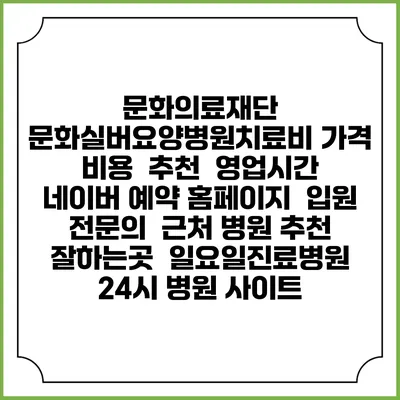 문화의료재단 문화실버요양병원치료비 가격 비용 | 추천 | 영업시간 | 네이버 예약 홈페이지 | 입원 | 전문의 | 근처 병원 추천 잘하는곳 | 일요일진료병원 | 24시 병원 사이트