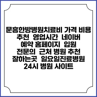 문흥한방병원치료비 가격 비용 | 추천 | 영업시간 | 네이버 예약 홈페이지 | 입원 | 전문의 | 근처 병원 추천 잘하는곳 | 일요일진료병원 | 24시 병원 사이트