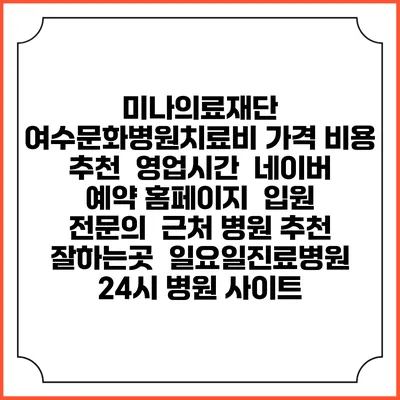미나의료재단 여수문화병원치료비 가격 비용 | 추천 | 영업시간 | 네이버 예약 홈페이지 | 입원 | 전문의 | 근처 병원 추천 잘하는곳 | 일요일진료병원 | 24시 병원 사이트