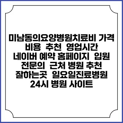 미남동의요양병원치료비 가격 비용 | 추천 | 영업시간 | 네이버 예약 홈페이지 | 입원 | 전문의 | 근처 병원 추천 잘하는곳 | 일요일진료병원 | 24시 병원 사이트