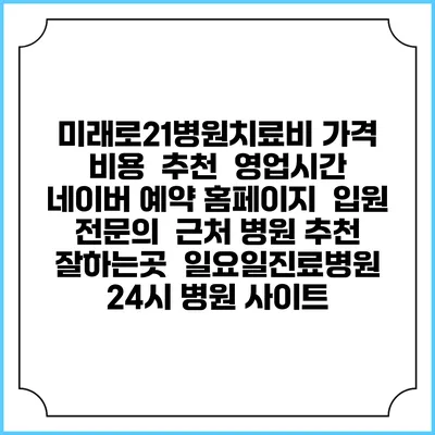 미래로21병원치료비 가격 비용 | 추천 | 영업시간 | 네이버 예약 홈페이지 | 입원 | 전문의 | 근처 병원 추천 잘하는곳 | 일요일진료병원 | 24시 병원 사이트