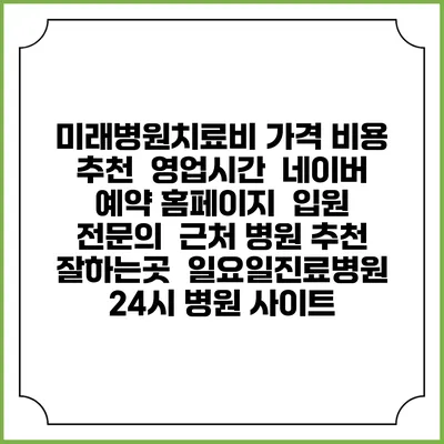 미래병원치료비 가격 비용 | 추천 | 영업시간 | 네이버 예약 홈페이지 | 입원 | 전문의 | 근처 병원 추천 잘하는곳 | 일요일진료병원 | 24시 병원 사이트