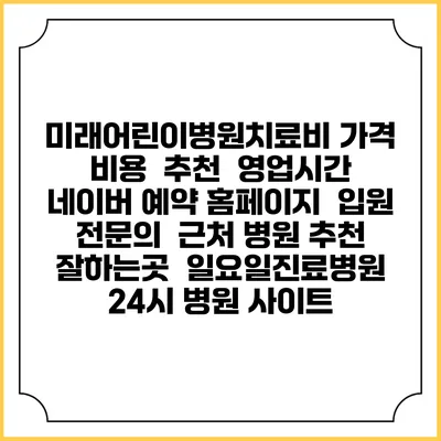 미래어린이병원치료비 가격 비용 | 추천 | 영업시간 | 네이버 예약 홈페이지 | 입원 | 전문의 | 근처 병원 추천 잘하는곳 | 일요일진료병원 | 24시 병원 사이트