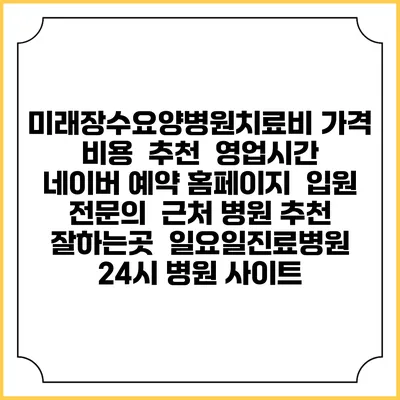 미래장수요양병원치료비 가격 비용 | 추천 | 영업시간 | 네이버 예약 홈페이지 | 입원 | 전문의 | 근처 병원 추천 잘하는곳 | 일요일진료병원 | 24시 병원 사이트