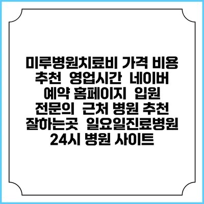 미루병원치료비 가격 비용 | 추천 | 영업시간 | 네이버 예약 홈페이지 | 입원 | 전문의 | 근처 병원 추천 잘하는곳 | 일요일진료병원 | 24시 병원 사이트