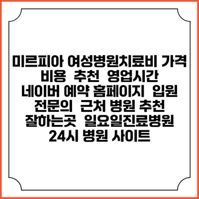 미르피아 여성병원치료비 가격 비용 | 추천 | 영업시간 | 네이버 예약 홈페이지 | 입원 | 전문의 | 근처 병원 추천 잘하는곳 | 일요일진료병원 | 24시 병원 사이트
