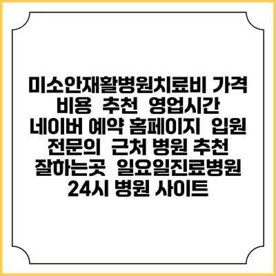미소안재활병원치료비 가격 비용 | 추천 | 영업시간 | 네이버 예약 홈페이지 | 입원 | 전문의 | 근처 병원 추천 잘하는곳 | 일요일진료병원 | 24시 병원 사이트