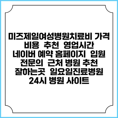 미즈제일여성병원치료비 가격 비용 | 추천 | 영업시간 | 네이버 예약 홈페이지 | 입원 | 전문의 | 근처 병원 추천 잘하는곳 | 일요일진료병원 | 24시 병원 사이트