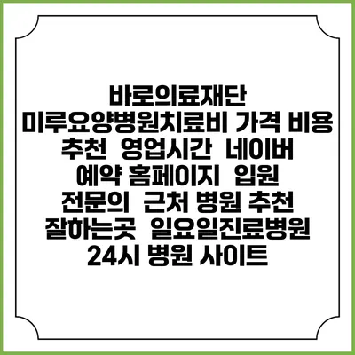 바로의료재단 미루요양병원치료비 가격 비용 | 추천 | 영업시간 | 네이버 예약 홈페이지 | 입원 | 전문의 | 근처 병원 추천 잘하는곳 | 일요일진료병원 | 24시 병원 사이트