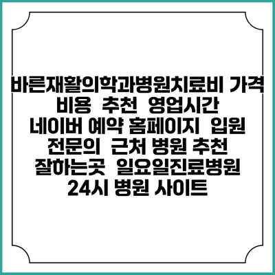 바른재활의학과병원치료비 가격 비용 | 추천 | 영업시간 | 네이버 예약 홈페이지 | 입원 | 전문의 | 근처 병원 추천 잘하는곳 | 일요일진료병원 | 24시 병원 사이트