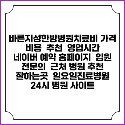 바른지성한방병원치료비 가격 비용 | 추천 | 영업시간 | 네이버 예약 홈페이지 | 입원 | 전문의 | 근처 병원 추천 잘하는곳 | 일요일진료병원 | 24시 병원 사이트