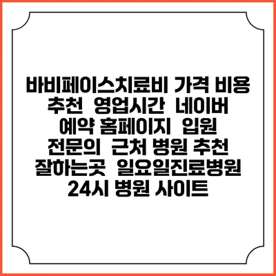 바비페이스치료비 가격 비용 | 추천 | 영업시간 | 네이버 예약 홈페이지 | 입원 | 전문의 | 근처 병원 추천 잘하는곳 | 일요일진료병원 | 24시 병원 사이트