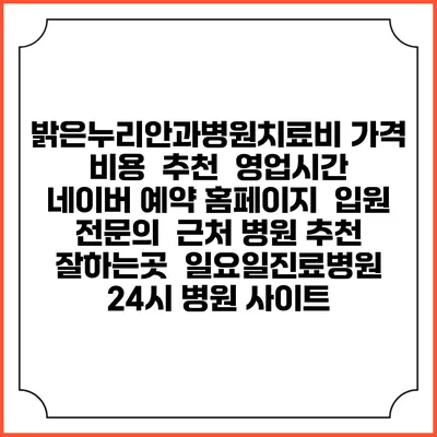 밝은누리안과병원치료비 가격 비용 | 추천 | 영업시간 | 네이버 예약 홈페이지 | 입원 | 전문의 | 근처 병원 추천 잘하는곳 | 일요일진료병원 | 24시 병원 사이트