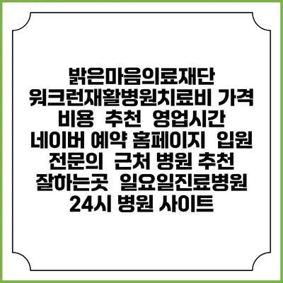 밝은마음의료재단 워크런재활병원치료비 가격 비용 | 추천 | 영업시간 | 네이버 예약 홈페이지 | 입원 | 전문의 | 근처 병원 추천 잘하는곳 | 일요일진료병원 | 24시 병원 사이트