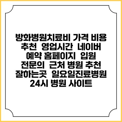 방화병원치료비 가격 비용 | 추천 | 영업시간 | 네이버 예약 홈페이지 | 입원 | 전문의 | 근처 병원 추천 잘하는곳 | 일요일진료병원 | 24시 병원 사이트