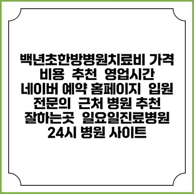 백년초한방병원치료비 가격 비용 | 추천 | 영업시간 | 네이버 예약 홈페이지 | 입원 | 전문의 | 근처 병원 추천 잘하는곳 | 일요일진료병원 | 24시 병원 사이트