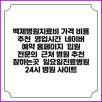백제병원치료비 가격 비용 | 추천 | 영업시간 | 네이버 예약 홈페이지 | 입원 | 전문의 | 근처 병원 추천 잘하는곳 | 일요일진료병원 | 24시 병원 사이트