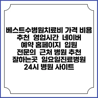 베스트수병원치료비 가격 비용 | 추천 | 영업시간 | 네이버 예약 홈페이지 | 입원 | 전문의 | 근처 병원 추천 잘하는곳 | 일요일진료병원 | 24시 병원 사이트