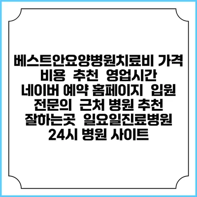 베스트안요양병원치료비 가격 비용 | 추천 | 영업시간 | 네이버 예약 홈페이지 | 입원 | 전문의 | 근처 병원 추천 잘하는곳 | 일요일진료병원 | 24시 병원 사이트