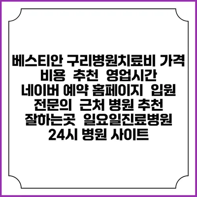 베스티안 구리병원치료비 가격 비용 | 추천 | 영업시간 | 네이버 예약 홈페이지 | 입원 | 전문의 | 근처 병원 추천 잘하는곳 | 일요일진료병원 | 24시 병원 사이트