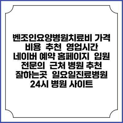 벤조인요양병원치료비 가격 비용 | 추천 | 영업시간 | 네이버 예약 홈페이지 | 입원 | 전문의 | 근처 병원 추천 잘하는곳 | 일요일진료병원 | 24시 병원 사이트