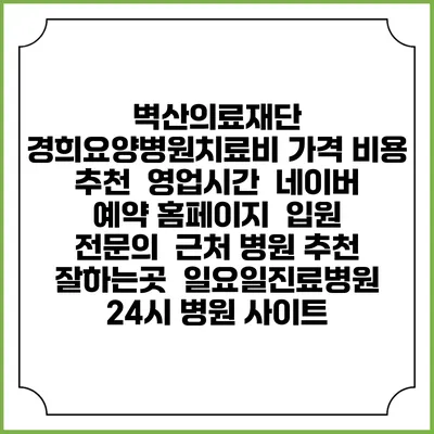 벽산의료재단 경희요양병원치료비 가격 비용 | 추천 | 영업시간 | 네이버 예약 홈페이지 | 입원 | 전문의 | 근처 병원 추천 잘하는곳 | 일요일진료병원 | 24시 병원 사이트