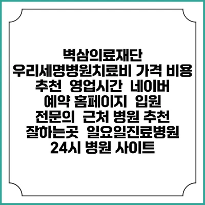 벽삼의료재단 우리세명병원치료비 가격 비용 | 추천 | 영업시간 | 네이버 예약 홈페이지 | 입원 | 전문의 | 근처 병원 추천 잘하는곳 | 일요일진료병원 | 24시 병원 사이트