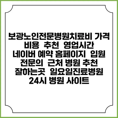 보광노인전문병원치료비 가격 비용 | 추천 | 영업시간 | 네이버 예약 홈페이지 | 입원 | 전문의 | 근처 병원 추천 잘하는곳 | 일요일진료병원 | 24시 병원 사이트
