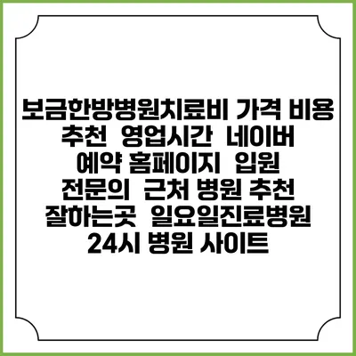 보금한방병원치료비 가격 비용 | 추천 | 영업시간 | 네이버 예약 홈페이지 | 입원 | 전문의 | 근처 병원 추천 잘하는곳 | 일요일진료병원 | 24시 병원 사이트