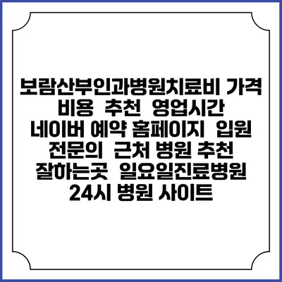 보람산부인과병원치료비 가격 비용 | 추천 | 영업시간 | 네이버 예약 홈페이지 | 입원 | 전문의 | 근처 병원 추천 잘하는곳 | 일요일진료병원 | 24시 병원 사이트