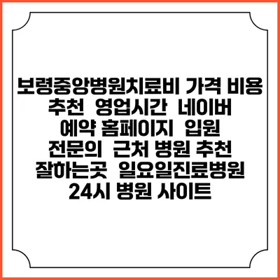 보령중앙병원치료비 가격 비용 | 추천 | 영업시간 | 네이버 예약 홈페이지 | 입원 | 전문의 | 근처 병원 추천 잘하는곳 | 일요일진료병원 | 24시 병원 사이트