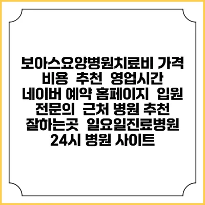 보아스요양병원치료비 가격 비용 | 추천 | 영업시간 | 네이버 예약 홈페이지 | 입원 | 전문의 | 근처 병원 추천 잘하는곳 | 일요일진료병원 | 24시 병원 사이트