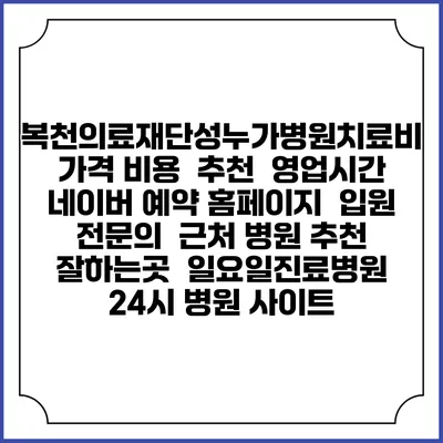 복천의료재단성누가병원치료비 가격 비용 | 추천 | 영업시간 | 네이버 예약 홈페이지 | 입원 | 전문의 | 근처 병원 추천 잘하는곳 | 일요일진료병원 | 24시 병원 사이트