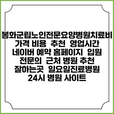 봉화군립노인전문요양병원치료비 가격 비용 | 추천 | 영업시간 | 네이버 예약 홈페이지 | 입원 | 전문의 | 근처 병원 추천 잘하는곳 | 일요일진료병원 | 24시 병원 사이트