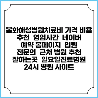 봉화해성병원치료비 가격 비용 | 추천 | 영업시간 | 네이버 예약 홈페이지 | 입원 | 전문의 | 근처 병원 추천 잘하는곳 | 일요일진료병원 | 24시 병원 사이트
