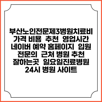 부산노인전문제3병원치료비 가격 비용 | 추천 | 영업시간 | 네이버 예약 홈페이지 | 입원 | 전문의 | 근처 병원 추천 잘하는곳 | 일요일진료병원 | 24시 병원 사이트