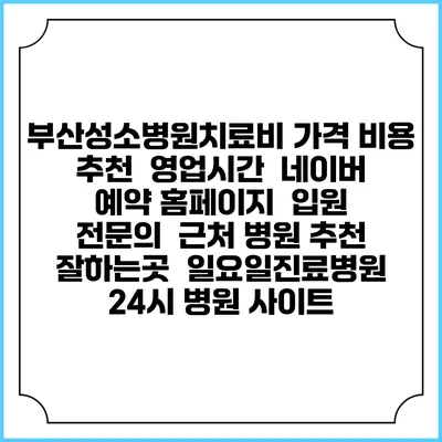 부산성소병원치료비 가격 비용 | 추천 | 영업시간 | 네이버 예약 홈페이지 | 입원 | 전문의 | 근처 병원 추천 잘하는곳 | 일요일진료병원 | 24시 병원 사이트