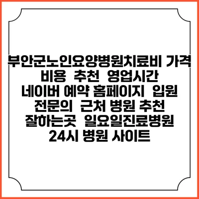 부안군노인요양병원치료비 가격 비용 | 추천 | 영업시간 | 네이버 예약 홈페이지 | 입원 | 전문의 | 근처 병원 추천 잘하는곳 | 일요일진료병원 | 24시 병원 사이트