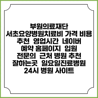 부원의료재단 서초요양병원치료비 가격 비용 | 추천 | 영업시간 | 네이버 예약 홈페이지 | 입원 | 전문의 | 근처 병원 추천 잘하는곳 | 일요일진료병원 | 24시 병원 사이트