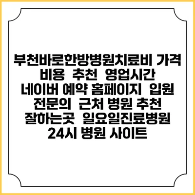 부천바로한방병원치료비 가격 비용 | 추천 | 영업시간 | 네이버 예약 홈페이지 | 입원 | 전문의 | 근처 병원 추천 잘하는곳 | 일요일진료병원 | 24시 병원 사이트