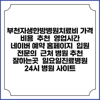 부천자생한방병원치료비 가격 비용 | 추천 | 영업시간 | 네이버 예약 홈페이지 | 입원 | 전문의 | 근처 병원 추천 잘하는곳 | 일요일진료병원 | 24시 병원 사이트