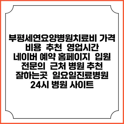 부평세연요양병원치료비 가격 비용 | 추천 | 영업시간 | 네이버 예약 홈페이지 | 입원 | 전문의 | 근처 병원 추천 잘하는곳 | 일요일진료병원 | 24시 병원 사이트