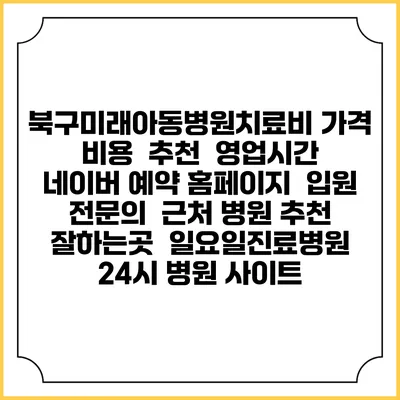 북구미래아동병원치료비 가격 비용 | 추천 | 영업시간 | 네이버 예약 홈페이지 | 입원 | 전문의 | 근처 병원 추천 잘하는곳 | 일요일진료병원 | 24시 병원 사이트
