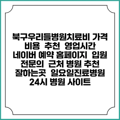 북구우리들병원치료비 가격 비용 | 추천 | 영업시간 | 네이버 예약 홈페이지 | 입원 | 전문의 | 근처 병원 추천 잘하는곳 | 일요일진료병원 | 24시 병원 사이트
